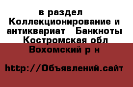  в раздел : Коллекционирование и антиквариат » Банкноты . Костромская обл.,Вохомский р-н